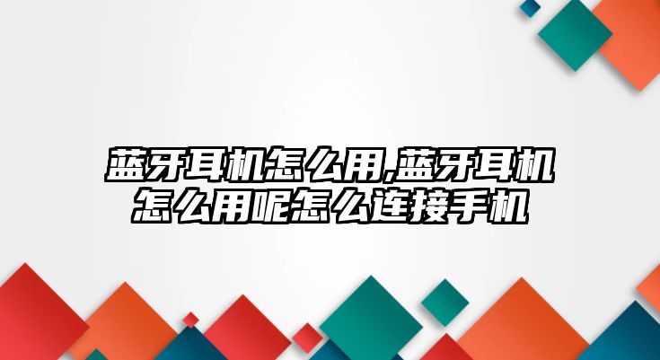 藍牙耳機怎么用,藍牙耳機怎么用呢怎么連接手機