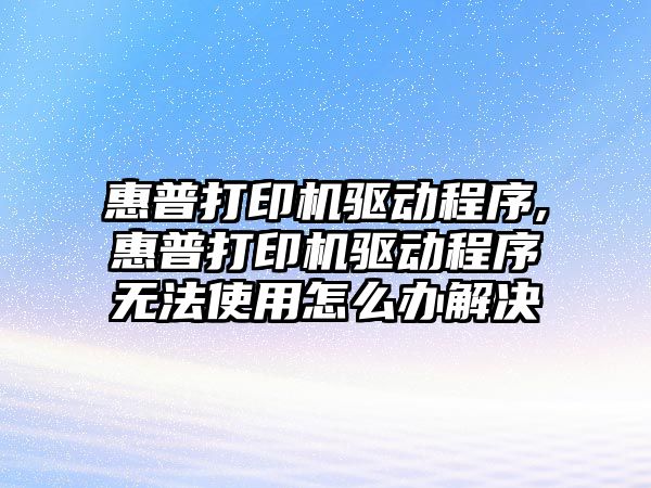 惠普打印機驅(qū)動程序,惠普打印機驅(qū)動程序無法使用怎么辦解決