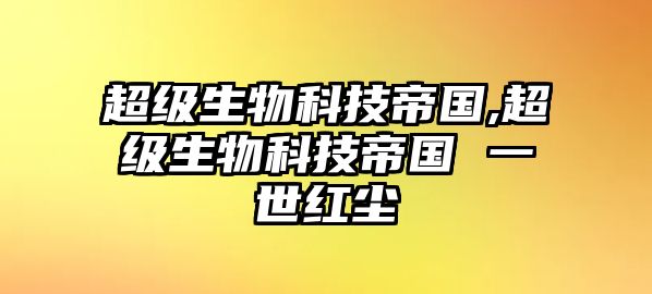 超級(jí)生物科技帝國(guó),超級(jí)生物科技帝國(guó) 一世紅塵