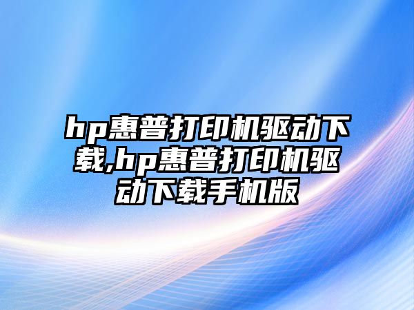 hp惠普打印機驅(qū)動下載,hp惠普打印機驅(qū)動下載手機版