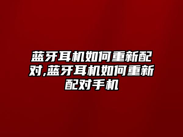 藍(lán)牙耳機(jī)如何重新配對,藍(lán)牙耳機(jī)如何重新配對手機(jī)