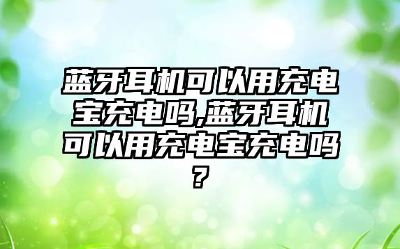 藍牙耳機可以用充電寶充電嗎,藍牙耳機可以用充電寶充電嗎?