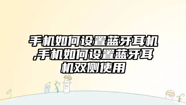 手機(jī)如何設(shè)置藍(lán)牙耳機(jī),手機(jī)如何設(shè)置藍(lán)牙耳機(jī)雙側(cè)使用