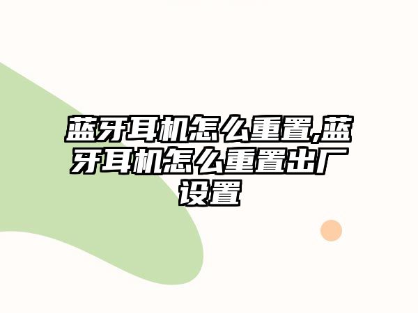 藍牙耳機怎么重置,藍牙耳機怎么重置出廠設置