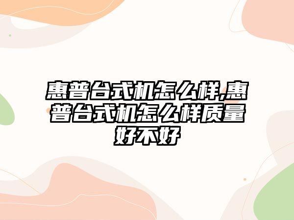 惠普臺式機怎么樣,惠普臺式機怎么樣質(zhì)量好不好