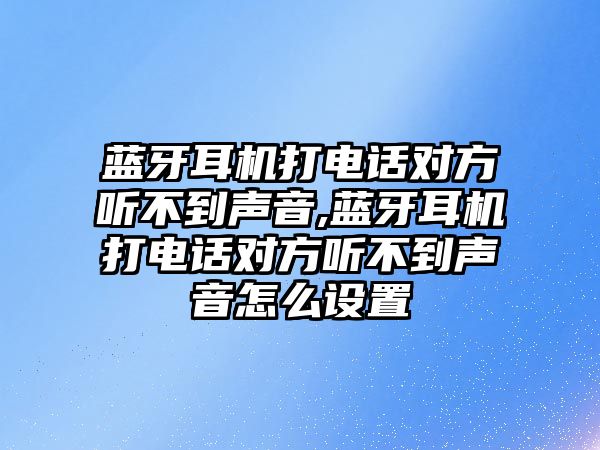 藍(lán)牙耳機打電話對方聽不到聲音,藍(lán)牙耳機打電話對方聽不到聲音怎么設(shè)置