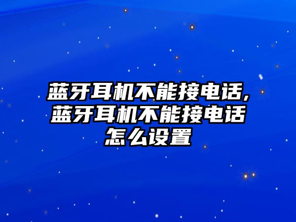 藍牙耳機不能接電話,藍牙耳機不能接電話怎么設置