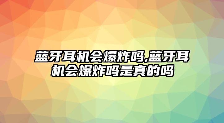 藍(lán)牙耳機(jī)會(huì)爆炸嗎,藍(lán)牙耳機(jī)會(huì)爆炸嗎是真的嗎