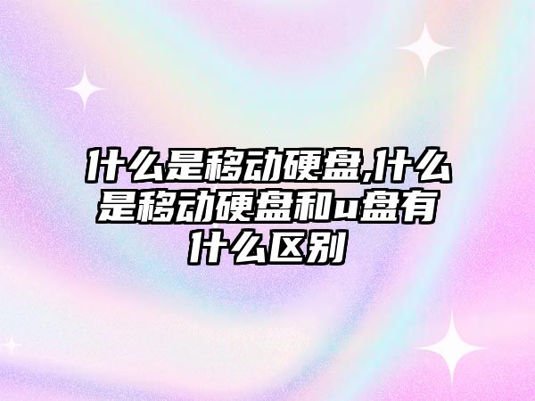 什么是移動硬盤,什么是移動硬盤和u盤有什么區(qū)別