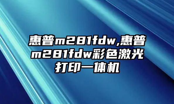 惠普m281fdw,惠普m281fdw彩色激光打印一體機