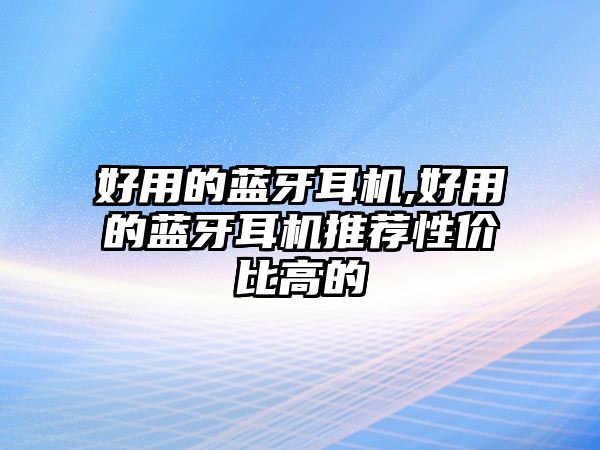 好用的藍(lán)牙耳機(jī),好用的藍(lán)牙耳機(jī)推薦性?xún)r(jià)比高的