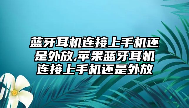 藍牙耳機連接上手機還是外放,蘋果藍牙耳機連接上手機還是外放