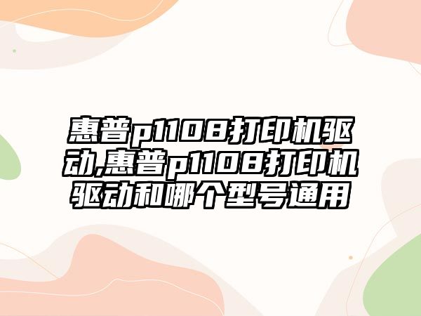 惠普p1108打印機驅動,惠普p1108打印機驅動和哪個型號通用