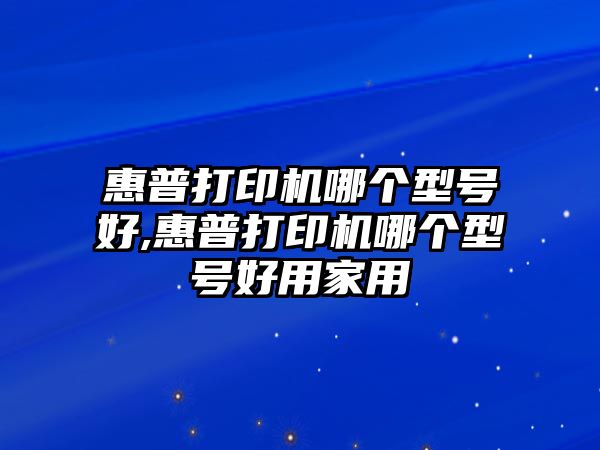 惠普打印機哪個型號好,惠普打印機哪個型號好用家用