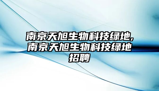 南京天旭生物科技綠地,南京天旭生物科技綠地招聘