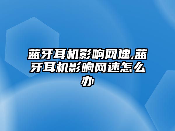 藍牙耳機影響網(wǎng)速,藍牙耳機影響網(wǎng)速怎么辦