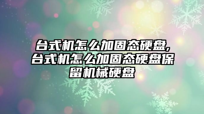 臺式機怎么加固態(tài)硬盤,臺式機怎么加固態(tài)硬盤保留機械硬盤