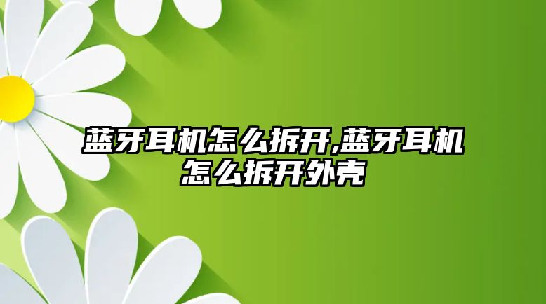 藍(lán)牙耳機怎么拆開,藍(lán)牙耳機怎么拆開外殼