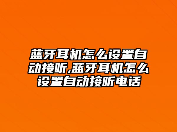 藍(lán)牙耳機(jī)怎么設(shè)置自動(dòng)接聽,藍(lán)牙耳機(jī)怎么設(shè)置自動(dòng)接聽電話