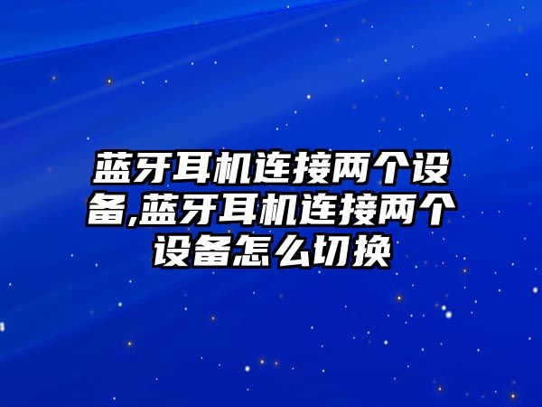 藍(lán)牙耳機(jī)連接兩個設(shè)備,藍(lán)牙耳機(jī)連接兩個設(shè)備怎么切換