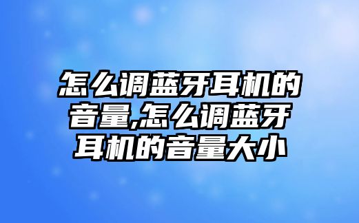 怎么調(diào)藍(lán)牙耳機(jī)的音量,怎么調(diào)藍(lán)牙耳機(jī)的音量大小