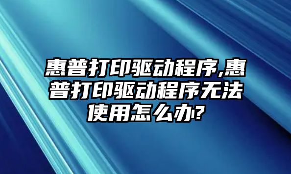 惠普打印驅(qū)動程序,惠普打印驅(qū)動程序無法使用怎么辦?