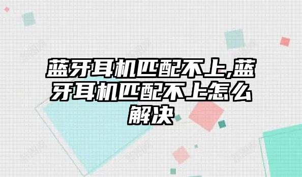 藍牙耳機匹配不上,藍牙耳機匹配不上怎么解決