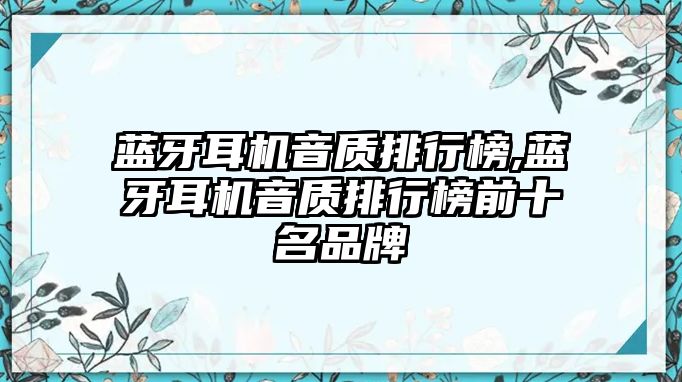 藍(lán)牙耳機(jī)音質(zhì)排行榜,藍(lán)牙耳機(jī)音質(zhì)排行榜前十名品牌