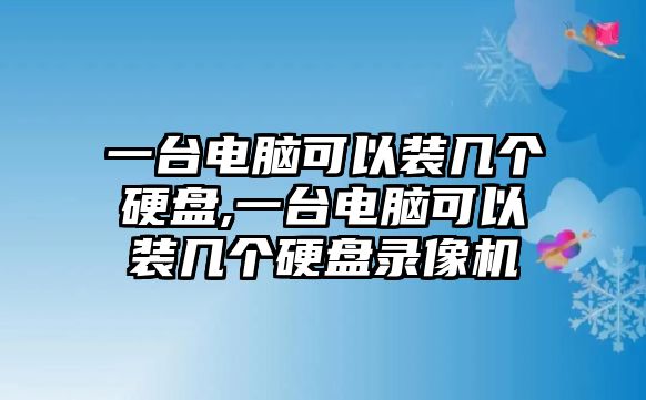 一臺(tái)電腦可以裝幾個(gè)硬盤,一臺(tái)電腦可以裝幾個(gè)硬盤錄像機(jī)