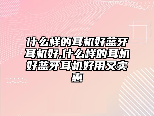 什么樣的耳機(jī)好藍(lán)牙耳機(jī)好,什么樣的耳機(jī)好藍(lán)牙耳機(jī)好用又實(shí)惠