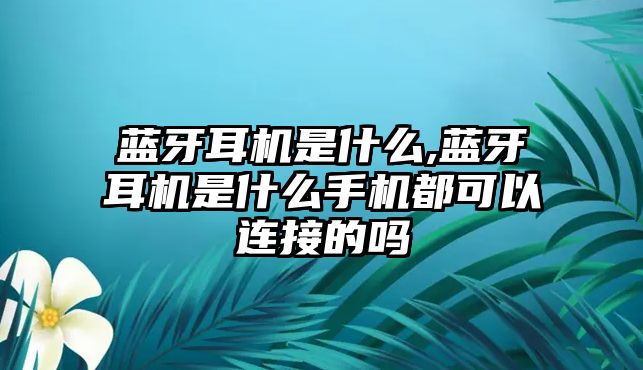 藍牙耳機是什么,藍牙耳機是什么手機都可以連接的嗎