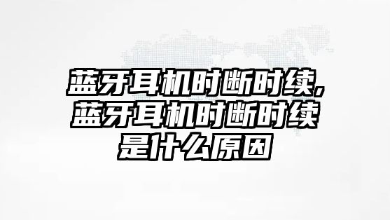 藍(lán)牙耳機時斷時續(xù),藍(lán)牙耳機時斷時續(xù)是什么原因