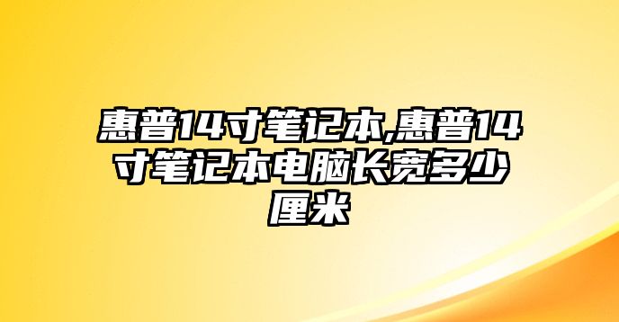 惠普14寸筆記本,惠普14寸筆記本電腦長(zhǎng)寬多少厘米