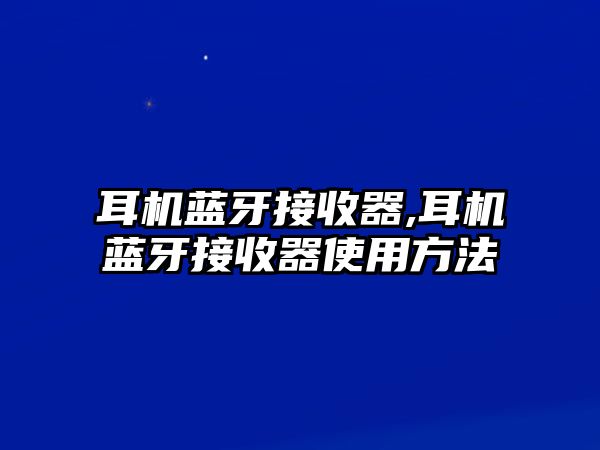 耳機(jī)藍(lán)牙接收器,耳機(jī)藍(lán)牙接收器使用方法