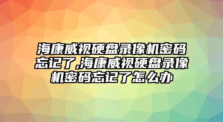 ?？低曈脖P錄像機(jī)密碼忘記了,?？低曈脖P錄像機(jī)密碼忘記了怎么辦