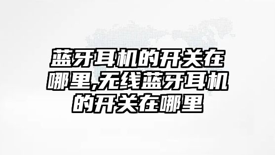 藍(lán)牙耳機(jī)的開關(guān)在哪里,無線藍(lán)牙耳機(jī)的開關(guān)在哪里