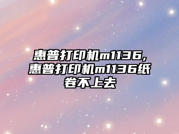 惠普打印機m1136,惠普打印機m1136紙卷不上去