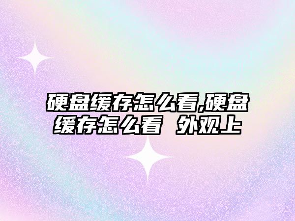 硬盤(pán)緩存怎么看,硬盤(pán)緩存怎么看 外觀上