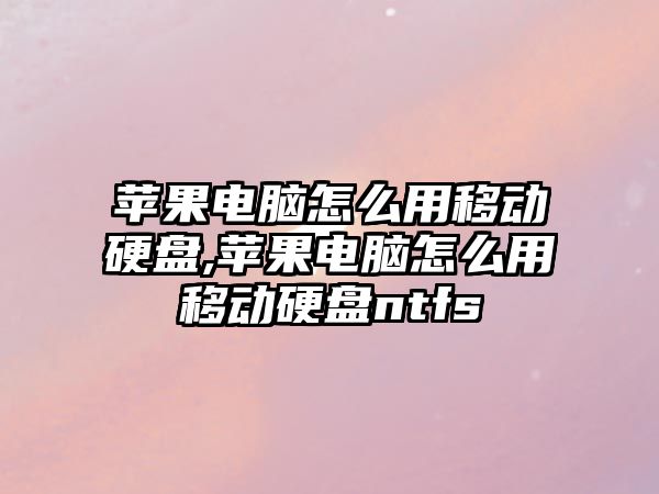 蘋果電腦怎么用移動硬盤,蘋果電腦怎么用移動硬盤ntfs