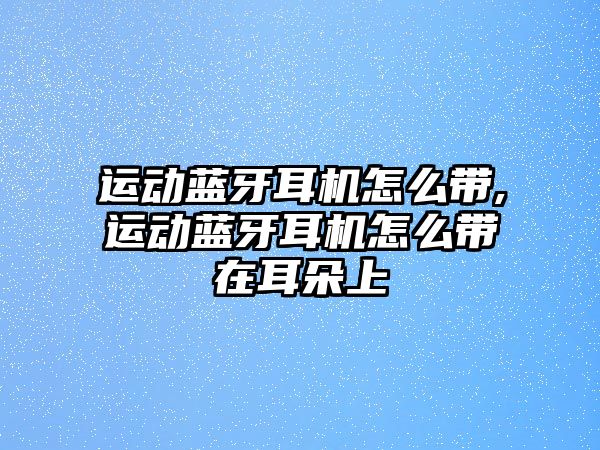 運(yùn)動(dòng)藍(lán)牙耳機(jī)怎么帶,運(yùn)動(dòng)藍(lán)牙耳機(jī)怎么帶在耳朵上