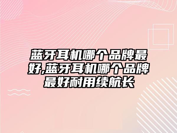 藍(lán)牙耳機(jī)哪個(gè)品牌最好,藍(lán)牙耳機(jī)哪個(gè)品牌最好耐用續(xù)航長(zhǎng)