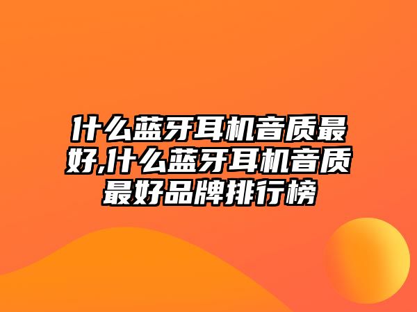 什么藍牙耳機音質(zhì)最好,什么藍牙耳機音質(zhì)最好品牌排行榜