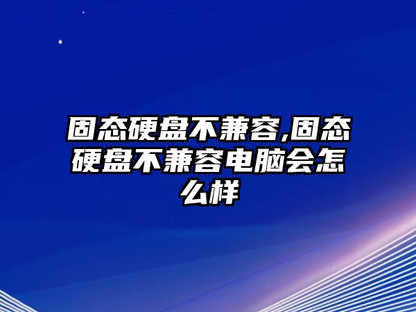 固態(tài)硬盤不兼容,固態(tài)硬盤不兼容電腦會(huì)怎么樣