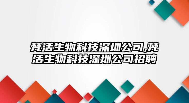 梵活生物科技深圳公司,梵活生物科技深圳公司招聘