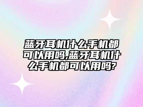 藍牙耳機什么手機都可以用嗎,藍牙耳機什么手機都可以用嗎?