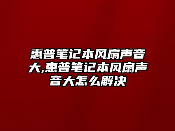 惠普筆記本風扇聲音大,惠普筆記本風扇聲音大怎么解決