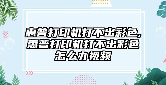 惠普打印機(jī)打不出彩色,惠普打印機(jī)打不出彩色怎么辦視頻