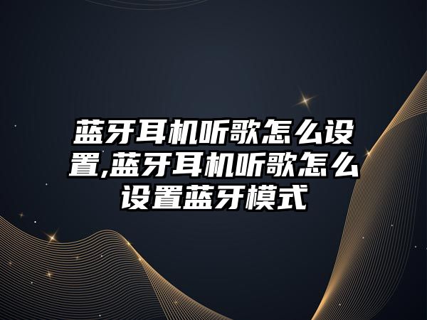 藍牙耳機聽歌怎么設(shè)置,藍牙耳機聽歌怎么設(shè)置藍牙模式