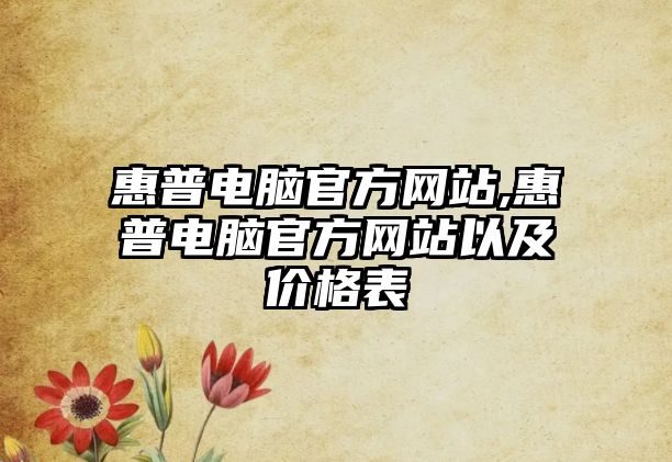 惠普電腦官方網(wǎng)站,惠普電腦官方網(wǎng)站以及價格表