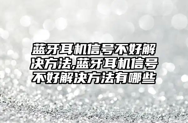 藍(lán)牙耳機(jī)信號不好解決方法,藍(lán)牙耳機(jī)信號不好解決方法有哪些